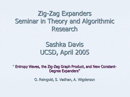 Zig-Zag Expanders Seminar in Theory and Algorithmic Research Sashka Davis UCSD, April 2005 “ Entropy Waves, the Zig-Zag Graph Product, and New Constant-