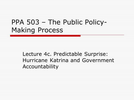 PPA 503 – The Public Policy- Making Process Lecture 4c. Predictable Surprise: Hurricane Katrina and Government Accountability.