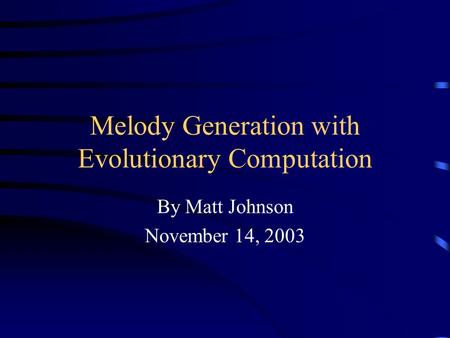 Melody Generation with Evolutionary Computation By Matt Johnson November 14, 2003.