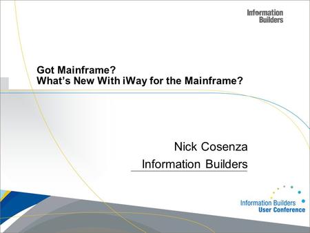 Copyright 2007, Information Builders. Slide 1 Got Mainframe? What’s New With iWay for the Mainframe? Nick Cosenza Information Builders.