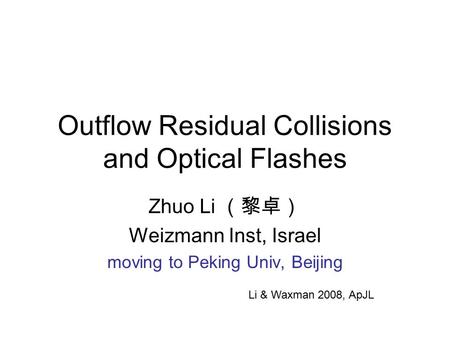 Outflow Residual Collisions and Optical Flashes Zhuo Li （黎卓） Weizmann Inst, Israel moving to Peking Univ, Beijing Li & Waxman 2008, ApJL.
