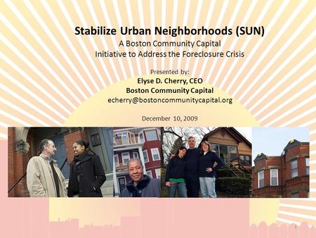 Stabilize Urban Neighborhoods (SUN) A Boston Community Capital Initiative to Address the Foreclosure Crisis Presented by: Elyse D. Cherry, CEO Boston Community.