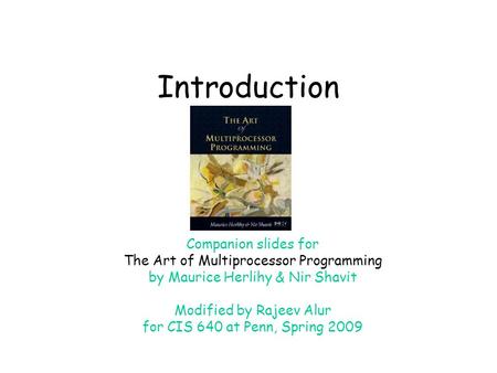 Introduction Companion slides for The Art of Multiprocessor Programming by Maurice Herlihy & Nir Shavit Modified by Rajeev Alur for CIS 640 at Penn, Spring.