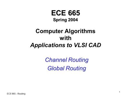 ECE 665 - Routing 1 ECE 665 Spring 2004 ECE 665 Spring 2004 Computer Algorithms with Applications to VLSI CAD Channel Routing Global Routing.