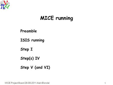 MICE Project Board 28-08-2011 Alain Blondel 1 MICE running Preamble ISIS running Step I Step(s) IV Step V (and VI)