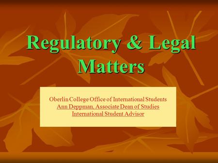Regulatory & Legal Matters Oberlin College Office of International Students Ann Deppman, Associate Dean of Studies International Student Advisor.