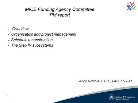 1 MICE Funding Agency Committee PM report Overview Organisation and project management Schedule reconstruction The Step IV subsystems Andy Nichols, STFC,