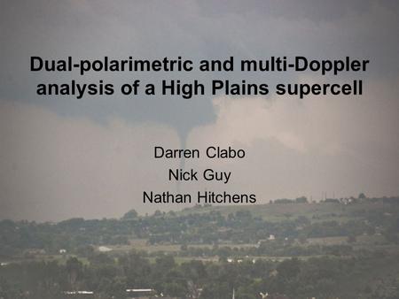 Dual-polarimetric and multi-Doppler analysis of a High Plains supercell Darren Clabo Nick Guy Nathan Hitchens.