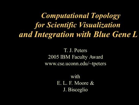 T. J. Peters 2005 IBM Faculty Award www.cse.uconn.edu/~tpeters with E. L. F. Moore & J. Bisceglio Computational Topology for Scientific Visualization and.