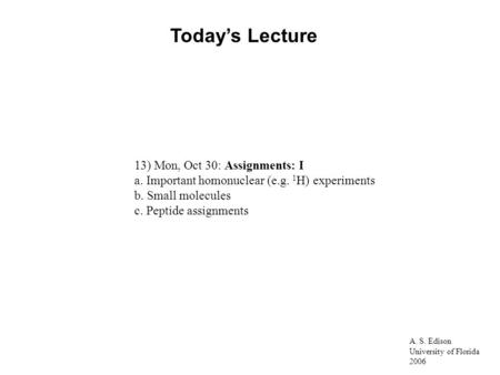 A. S. Edison University of Florida 2006 Today’s Lecture 13) Mon, Oct 30: Assignments: I a. Important homonuclear (e.g. 1 H) experiments b. Small molecules.