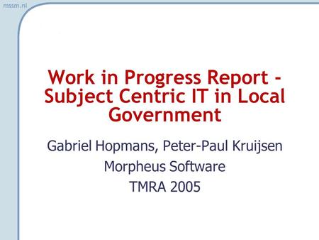 Mssm.nl Work in Progress Report - Subject Centric IT in Local Government Gabriel Hopmans, Peter-Paul Kruijsen Morpheus Software TMRA 2005.
