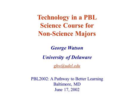 George Watson University of Delaware Technology in a PBL Science Course for Non-Science Majors PBL2002: A Pathway to Better Learning Baltimore,