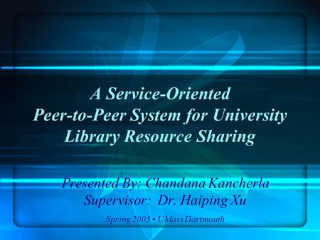A Service-Oriented Peer-to-Peer System for University Library Resource Sharing Presented By: Chandana Kancherla Supervisor: Dr. Haiping Xu Spring 2005.