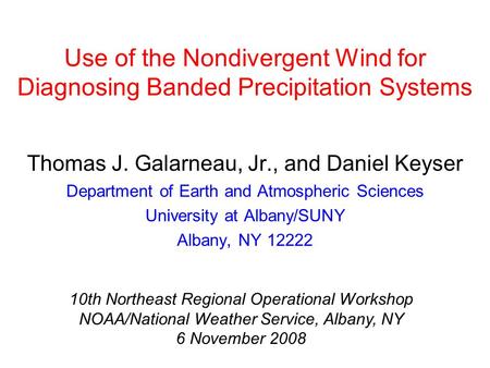 Use of the Nondivergent Wind for Diagnosing Banded Precipitation Systems Thomas J. Galarneau, Jr., and Daniel Keyser Department of Earth and Atmospheric.