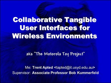 Collaborative Tangible User Interfaces for Wireless Environments aka “The Motorola Toy Project” Me: Trent Apted Supervisor: Associate Professor Bob Kummerfeld.