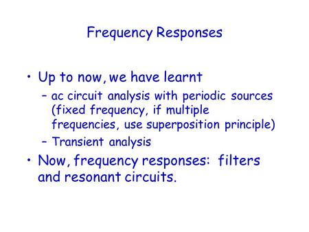 Frequency Responses Up to now, we have learnt –ac circuit analysis with periodic sources (fixed frequency, if multiple frequencies, use superposition principle)