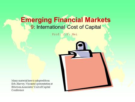 Emerging Financial Markets 9: International Cost of Capital Prof. J.P. Mei Many material here is adopted from Erb, Harvey, Viscanta’s presentation at Ibbotson.