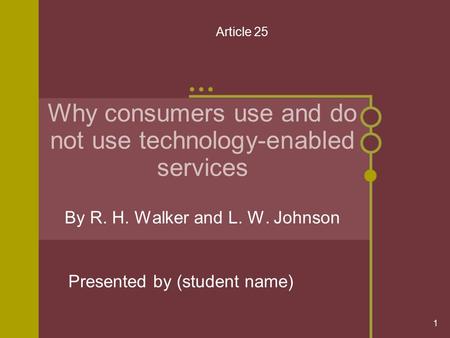 1 Why consumers use and do not use technology-enabled services By R. H. Walker and L. W. Johnson Presented by (student name) Article 25.