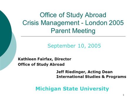 1 Office of Study Abroad Crisis Management - London 2005 Parent Meeting Jeff Riedinger, Acting Dean International Studies & Programs September 10, 2005.
