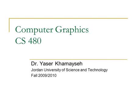 Computer Graphics CS 480 Dr. Yaser Khamayseh Jordan University of Science and Technology Fall 2009/2010.