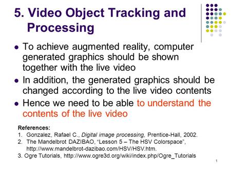 1 5. Video Object Tracking and Processing To achieve augmented reality, computer generated graphics should be shown together with the live video In addition,