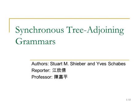 1/15 Synchronous Tree-Adjoining Grammars Authors: Stuart M. Shieber and Yves Schabes Reporter: 江欣倩 Professor: 陳嘉平.