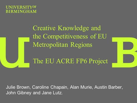 Creative Knowledge and the Competitiveness of EU Metropolitan Regions The EU ACRE FP6 Project Julie Brown, Caroline Chapain, Alan Murie, Austin Barber,