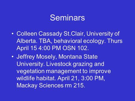 Seminars Colleen Cassady St.Clair, University of Alberta. TBA, behavioral ecology. Thurs April 15 4:00 PM OSN 102. Jeffrey Mosely, Montana State University.
