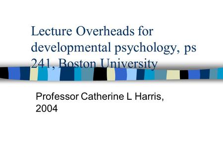 Lecture Overheads for developmental psychology, ps 241, Boston University Professor Catherine L Harris, 2004.