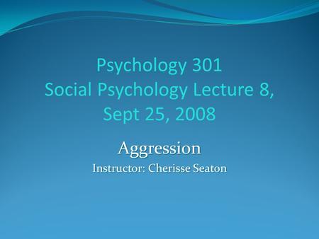 Psychology 301 Social Psychology Lecture 8, Sept 25, 2008 Aggression Instructor: Cherisse Seaton.