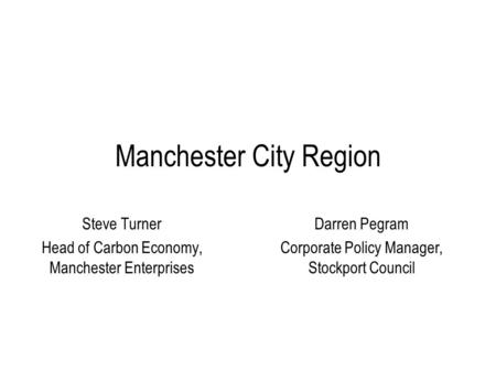 Manchester City Region Steve Turner Head of Carbon Economy, Manchester Enterprises Darren Pegram Corporate Policy Manager, Stockport Council.