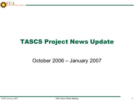 CCA Forum Winter Meeting1 25-26 January 20071 CCA Common Component Architecture TASCS Project News Update October 2006 – January 2007.