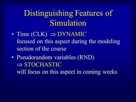 Distinguishing Features of Simulation Time (CLK)  DYNAMIC focused on this aspect during the modeling section of the course Pseudorandom variables (RND)