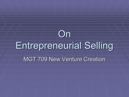 On Entrepreneurial Selling MGT 709 New Venture Creation.