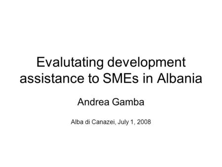 Evalutating development assistance to SMEs in Albania Andrea Gamba Alba di Canazei, July 1, 2008.