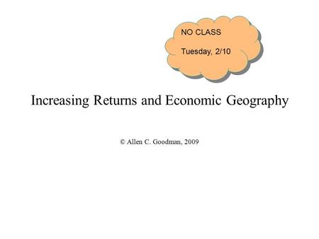 Increasing Returns and Economic Geography © Allen C. Goodman, 2009 NO CLASS Tuesday, 2/10 NO CLASS Tuesday, 2/10.