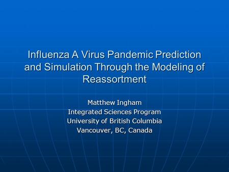 Influenza A Virus Pandemic Prediction and Simulation Through the Modeling of Reassortment Matthew Ingham Integrated Sciences Program University of British.