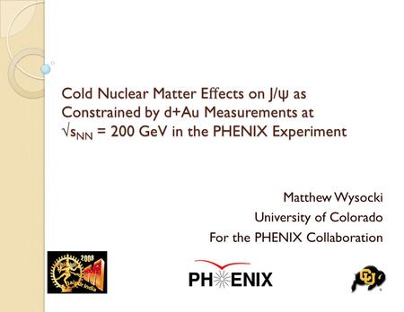 Cold Nuclear Matter E ﬀ ects on J/ ψ as Constrained by d+Au Measurements at √s NN = 200 GeV in the PHENIX Experiment Matthew Wysocki University of Colorado.