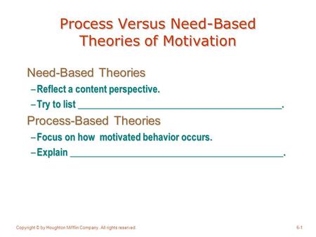 Copyright © by Houghton Mifflin Company. All rights reserved.6-1 Process Versus Need-Based Theories of Motivation Need-Based Theories – Reflect a content.