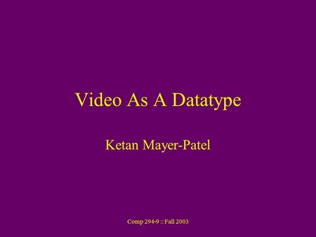 Comp 294-9 :: Fall 2003 Video As A Datatype Ketan Mayer-Patel.
