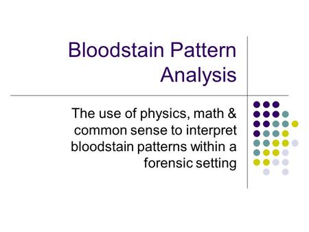Bloodstain Pattern Analysis The use of physics, math & common sense to interpret bloodstain patterns within a forensic setting.