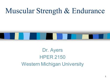 1 Muscular Strength & Endurance Dr. Ayers HPER 2150 Western Michigan University.
