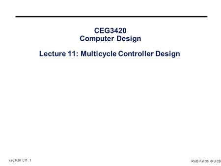 Ceg3420 L11.1 RWB Fall 98,  U.CB CEG3420 Computer Design Lecture 11: Multicycle Controller Design.