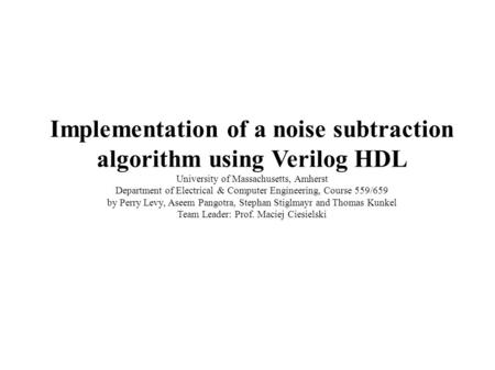 Implementation of a noise subtraction algorithm using Verilog HDL University of Massachusetts, Amherst Department of Electrical & Computer Engineering,