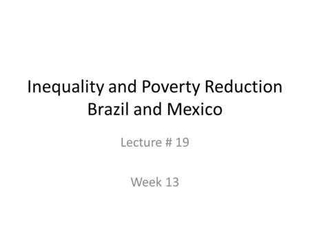 Inequality and Poverty Reduction Brazil and Mexico Lecture # 19 Week 13.