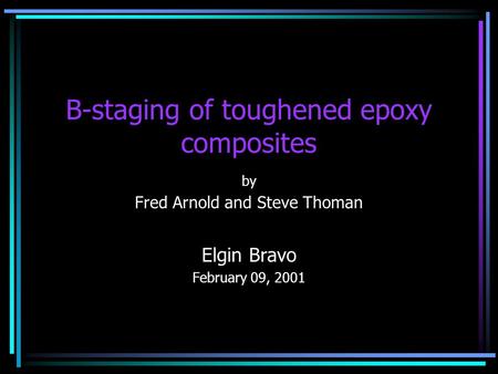 B-staging of toughened epoxy composites by Fred Arnold and Steve Thoman Elgin Bravo February 09, 2001.