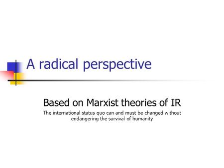 A radical perspective Based on Marxist theories of IR The international status quo can and must be changed without endangering the survival of humanity.