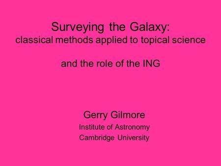 Surveying the Galaxy: classical methods applied to topical science and the role of the ING Gerry Gilmore Institute of Astronomy Cambridge University.