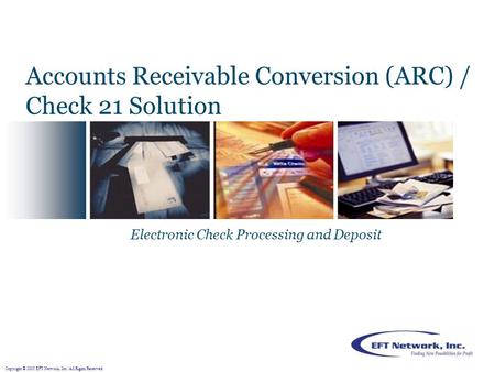Copyright © 2005 EFT Network, Inc. All Rights Reserved. Electronic Check Processing and Deposit Accounts Receivable Conversion (ARC) / Check 21 Solution.