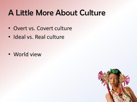 A Little More About Culture Overt vs. Covert culture Ideal vs. Real culture World view.